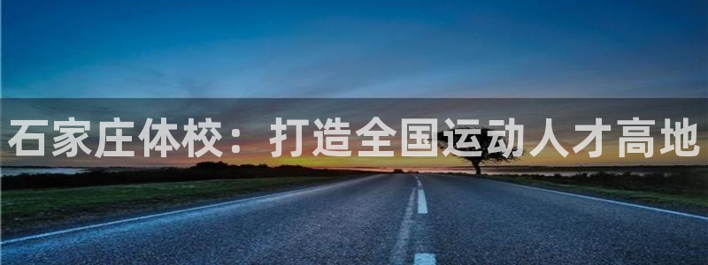 vsport体育官网下载平台是正规平台吗知乎：石家庄体校：打