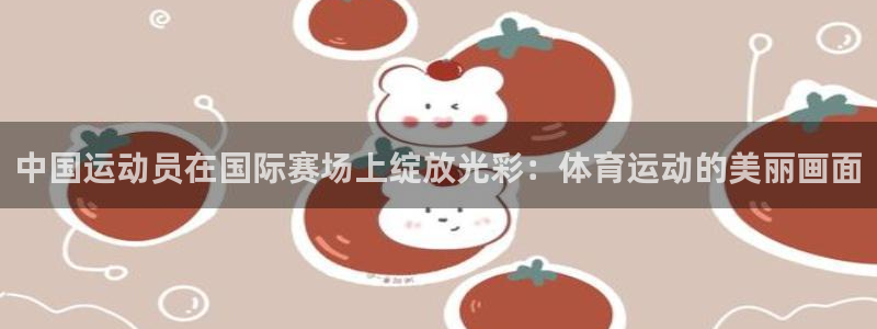 vsport体育官网下载：中国运动员在国际赛场上绽放光彩：体