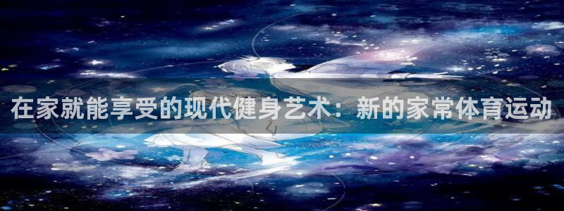 vsport体育官方正版app代理：在家就能享受的现代健身艺