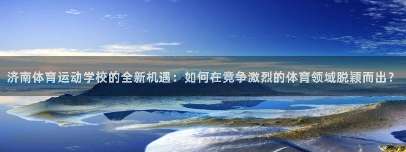  Vsport体育官网：济南体育运动学校的全新机遇：如何在竞争