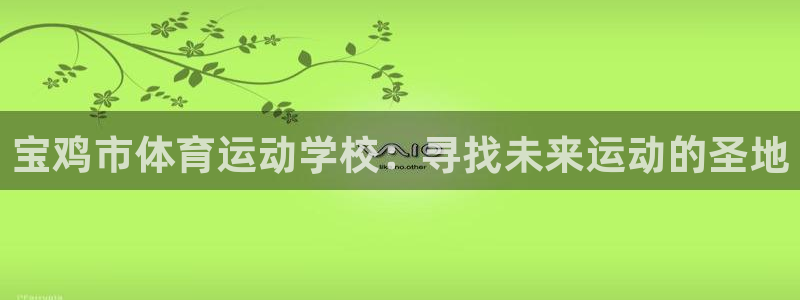 vsport体育平台：宝鸡市体育运动学校：寻找未来运动的圣地